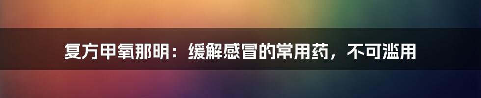 复方甲氧那明:缓解感冒的常用药,不可滥用