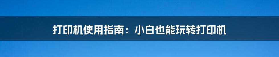 打印机使用指南:小白也能玩转打印机