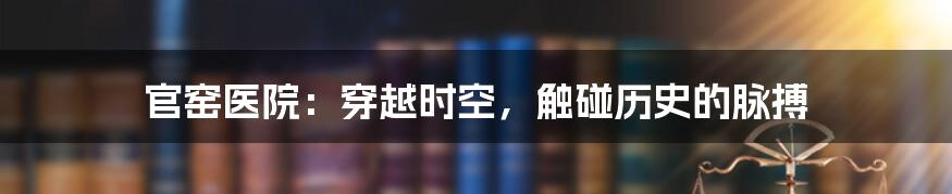 官窑医院：穿越时空，触碰历史的脉搏