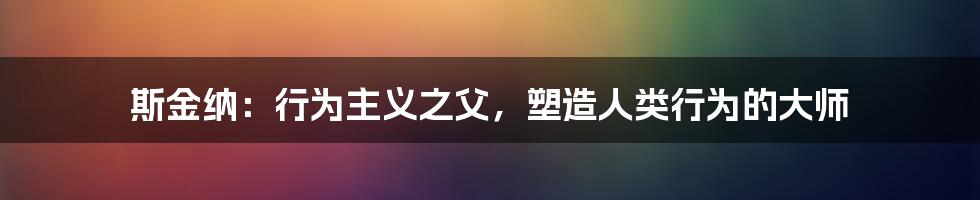 斯金纳：行为主义之父，塑造人类行为的大师