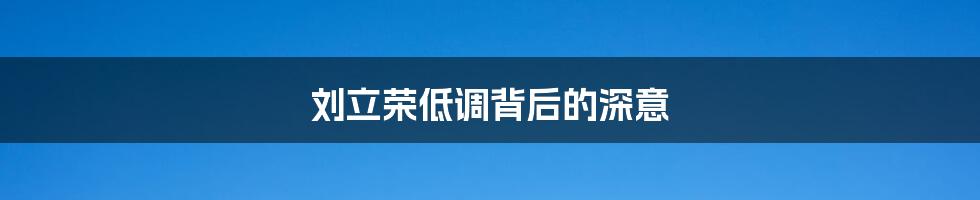 刘立荣低调背后的深意