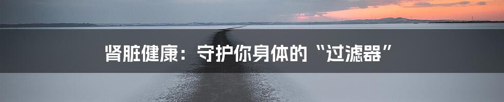 肾脏健康:守护你身体的“过滤器”