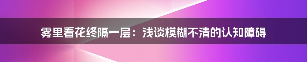 雾里看花终隔一层：浅谈模糊不清的认知障碍