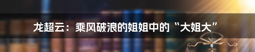 龙超云:乘风破浪的姐姐中的“大姐大”