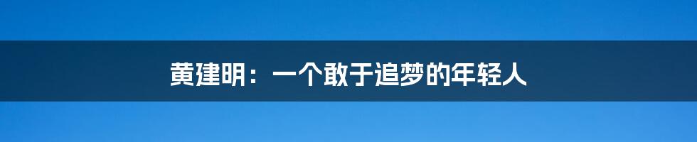 黄建明：一个敢于追梦的年轻人