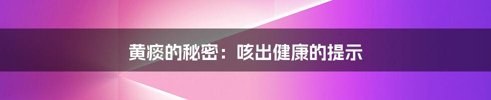 黄痰的秘密:咳出健康的提示