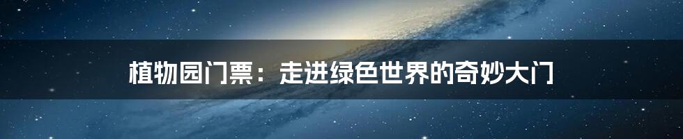 植物园门票:走进绿色世界的奇妙大门