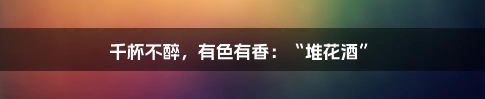 千杯不醉,有色有香:“堆花酒”