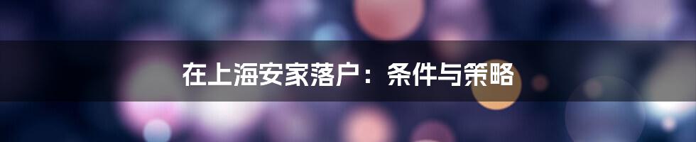 在上海安家落户:条件与策略