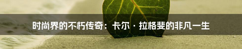 时尚界的不朽传奇:卡尔·拉格斐的非凡一生