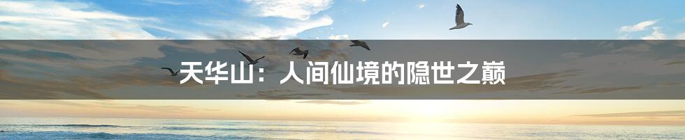天华山：人间仙境的隐世之巅
