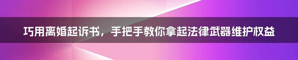 巧用离婚起诉书,手把手教你拿起法律武器维护权益