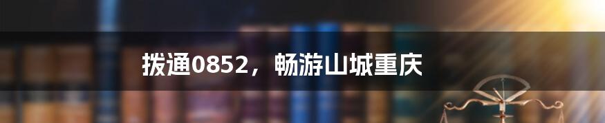 拨通0852,畅游山城重庆