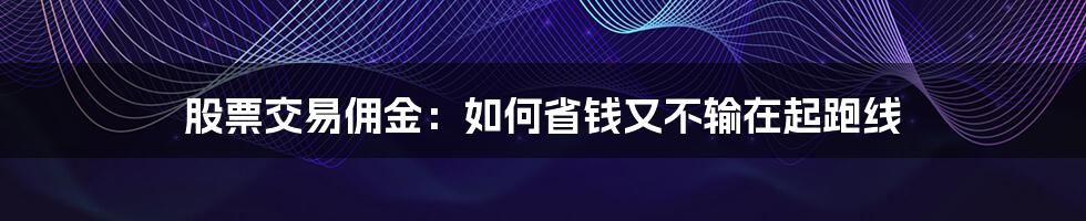 股票交易佣金:如何省钱又不输在起跑线