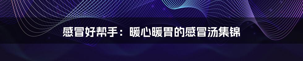 感冒好帮手:暖心暖胃的感冒汤集锦