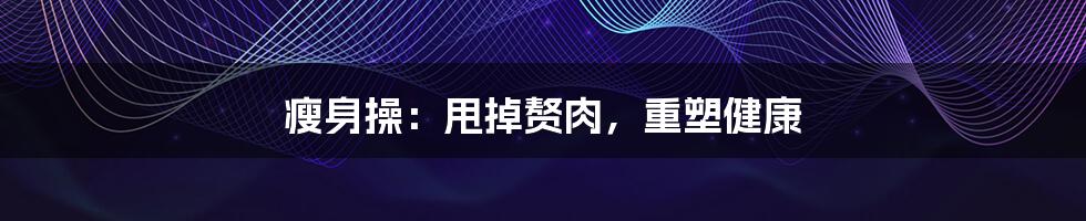 瘦身操:甩掉赘肉,重塑健康