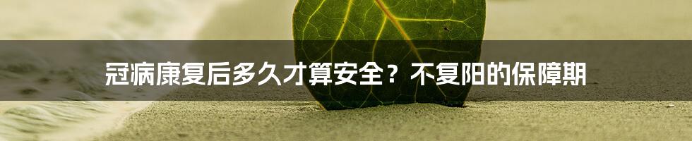 冠病康复后多久才算安全?不复阳的保障期
