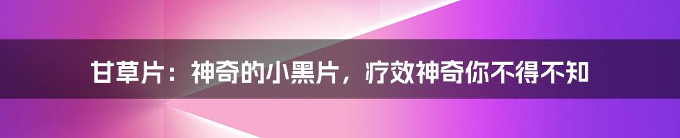 甘草片:神奇的小黑片,疗效神奇你不得不知