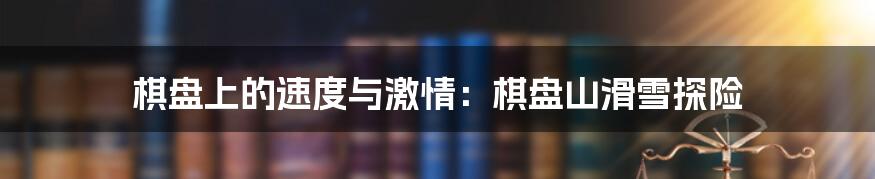 棋盘上的速度与激情：棋盘山滑雪探险