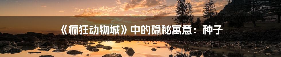 《疯狂动物城》中的隐秘寓意:种子