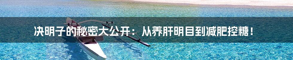 决明子的秘密大公开:从养肝明目到减肥控糖!