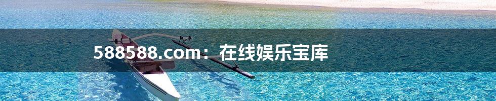 588588.com：在线娱乐宝库