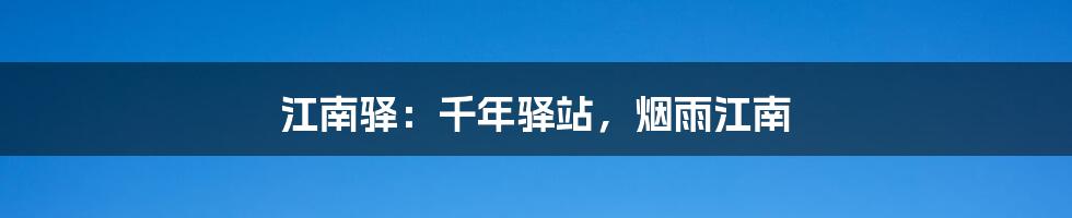 江南驿:千年驿站,烟雨江南