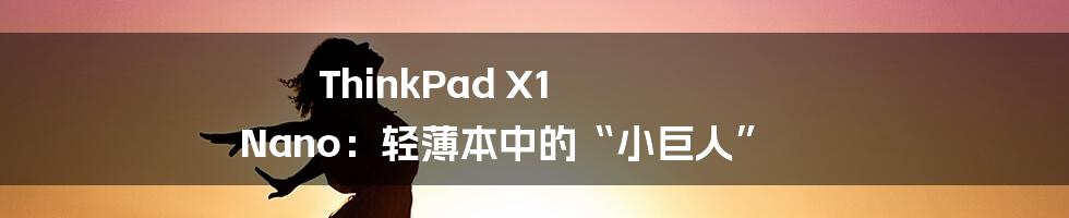 ThinkPad X1 Nano：轻薄本中的“小巨人”
