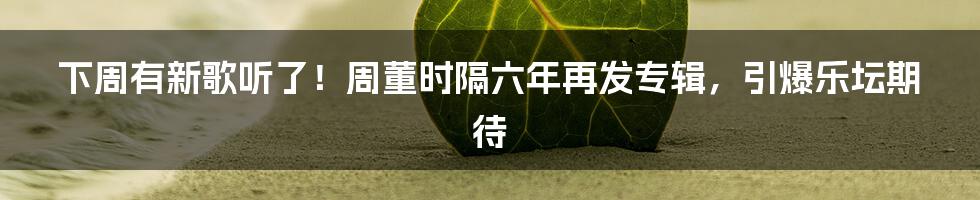 下周有新歌听了！周董时隔六年再发专辑，引爆乐坛期待