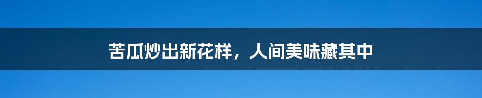 苦瓜炒出新花样,人间美味藏其中