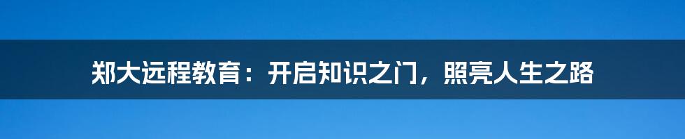 郑大远程教育:开启知识之门,照亮人生之路