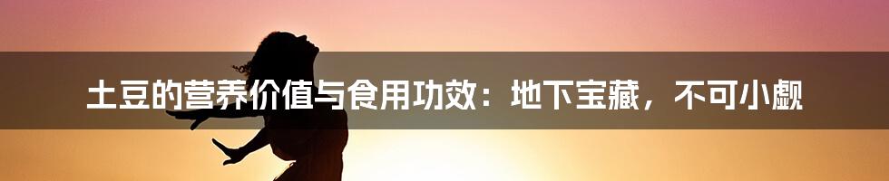 土豆的营养价值与食用功效:地下宝藏,不可小觑