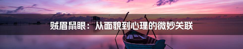贼眉鼠眼:从面貌到心理的微妙关联