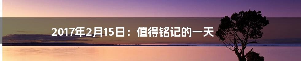 2017年2月15日：值得铭记的一天