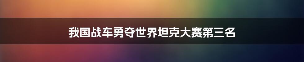 我国战车勇夺世界坦克大赛第三名