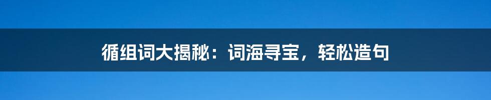 循组词大揭秘：词海寻宝，轻松造句