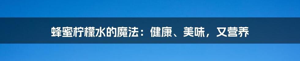 蜂蜜柠檬水的魔法:健康、美味,又营养