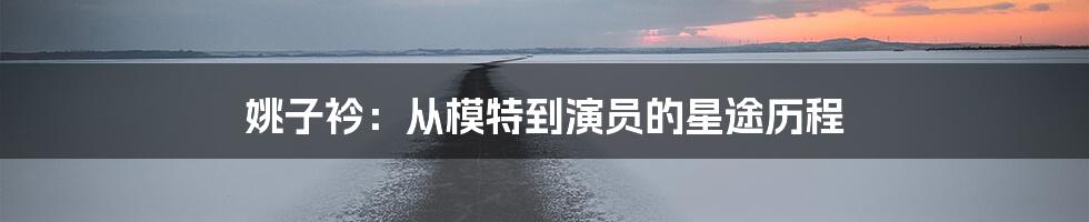 姚子衿:从模特到演员的星途历程