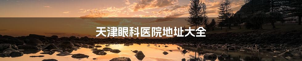 天津眼科医院地址大全