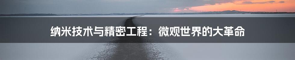 纳米技术与精密工程:微观世界的大革命