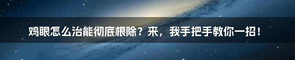 鸡眼怎么治能彻底根除?来,我手把手教你一招!