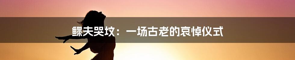 鳏夫哭坟：一场古老的哀悼仪式