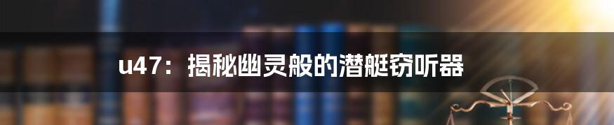 u47:揭秘幽灵般的潜艇窃听器