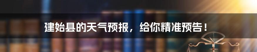 建始县的天气预报,给你精准预告!