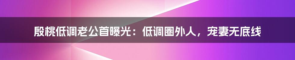 殷桃低调老公首曝光:低调圈外人,宠妻无底线
