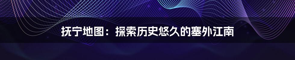 抚宁地图:探索历史悠久的塞外江南