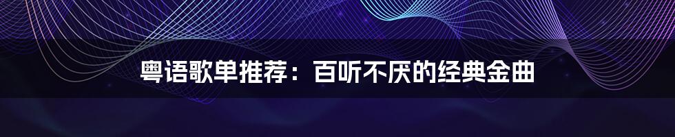 粤语歌单推荐：百听不厌的经典金曲