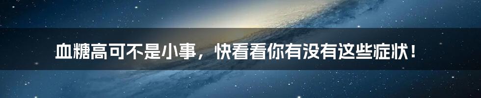 血糖高可不是小事，快看看你有没有这些症状！