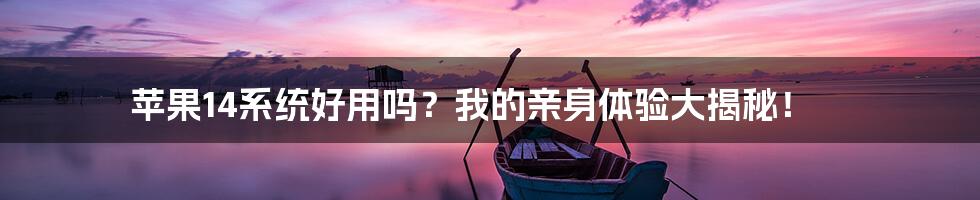 苹果14系统好用吗?我的亲身体验大揭秘!