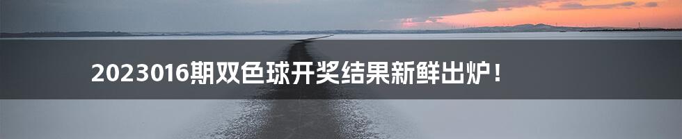 2023016期双色球开奖结果新鲜出炉!